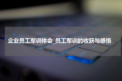 企业员工军训体会_员工军训的收获与感悟