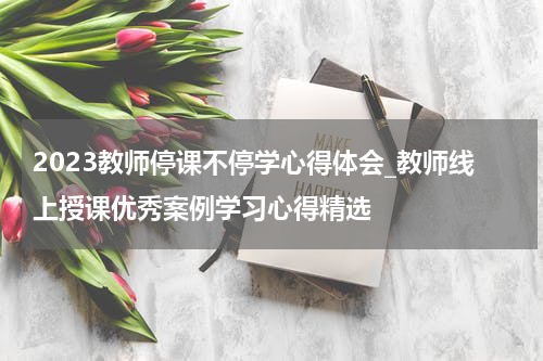 2023教师停课不停学心得体会_教师线上授课优秀案例学习心得精选