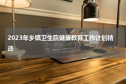 2023年乡镇卫生院健康教育工作计划精选