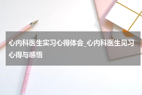 心内科医生实习心得体会_心内科医生见习心得与感悟