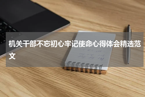 机关干部不忘初心牢记使命心得体会精选范文