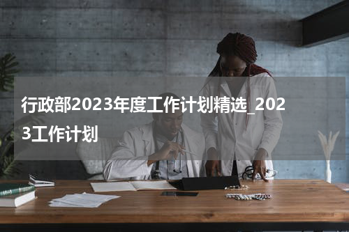 行政部2023年度工作计划精选_2023工作计划