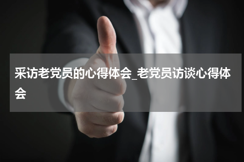 采访老党员的心得体会_老党员访谈心得体会
