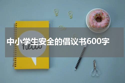 中小学生安全的倡议书600字