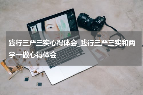 践行三严三实心得体会_践行三严三实和两学一做心得体会