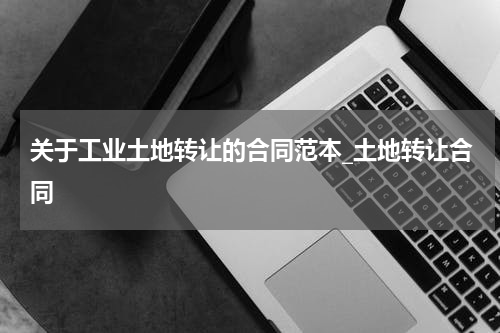 关于工业土地转让的合同范本_土地转让合同