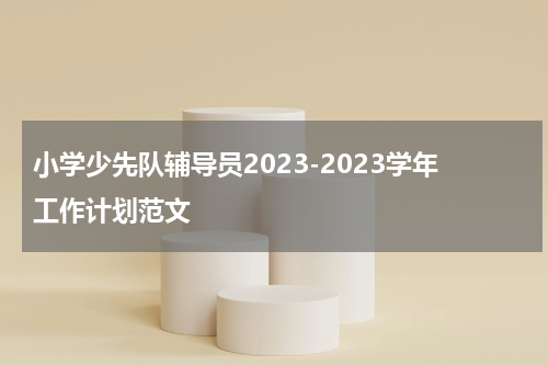 小学少先队辅导员2023-2023学年工作计划范文
