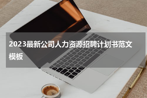 2023最新公司人力资源招聘计划书范文模板