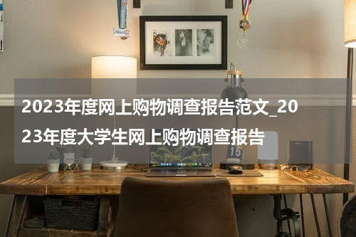 2023年度网上购物调查报告范文_2023年度大学生网上购物调查报告