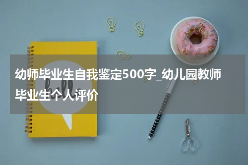 幼师毕业生自我鉴定500字_幼儿园教师毕业生个人评价