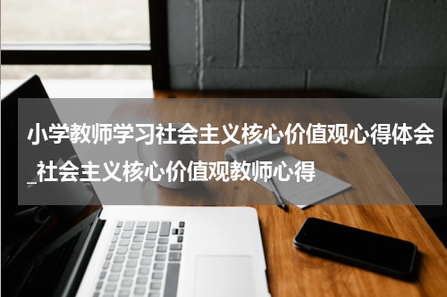 小学教师学习社会主义核心价值观心得体会_社会主义核心价值观教师心得