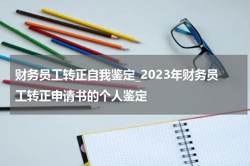 财务员工转正自我鉴定_2023年财务员工转正申请书的个人鉴定