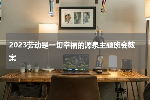 2023劳动是一切幸福的源泉主题班会教案