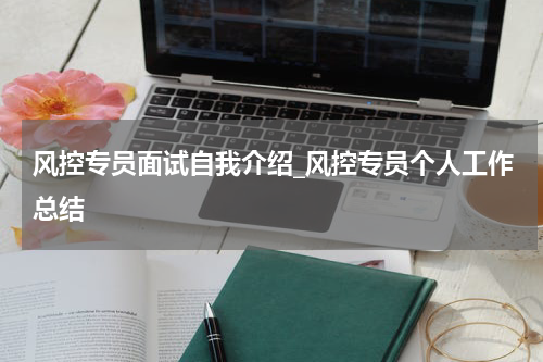 风控专员面试自我介绍_风控专员个人工作总结