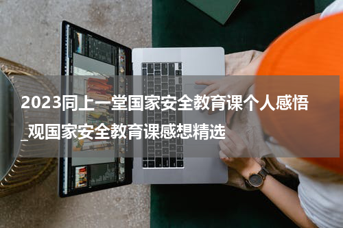 2023同上一堂国家安全教育课个人感悟_观国家安全教育课感想精选