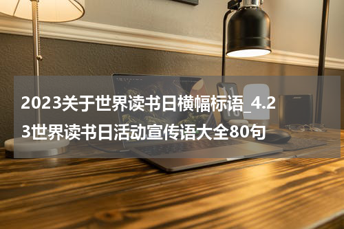 2023关于世界读书日横幅标语_4.23世界读书日活动宣传语大全80句