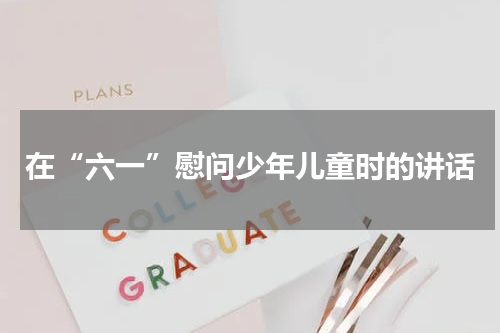 在“六一”慰问少年儿童时的讲话