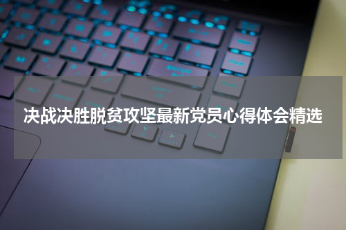 决战决胜脱贫攻坚最新党员心得体会精选