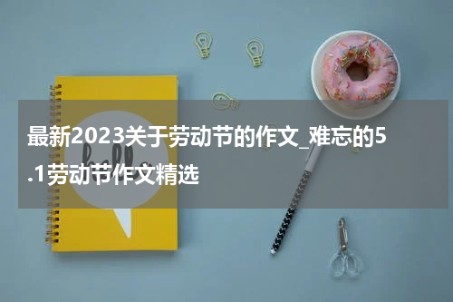 最新2023关于劳动节的作文_难忘的5.1劳动节作文精选
