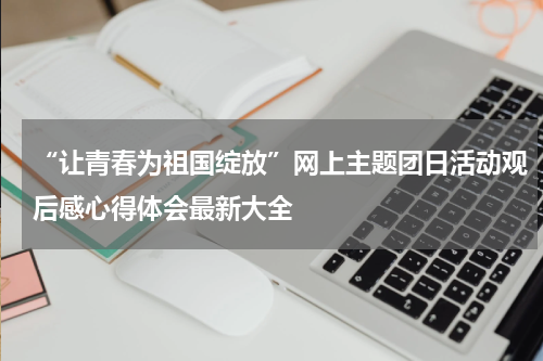 “让青春为祖国绽放”网上主题团日活动观后感心得体会最新大全