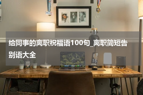 给同事的离职祝福语100句_离职简短告别语大全