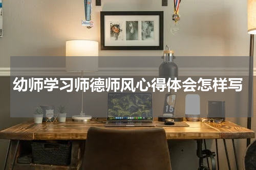幼师学习师德师风心得体会怎样写