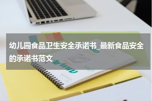 幼儿园食品卫生安全承诺书_最新食品安全的承诺书范文