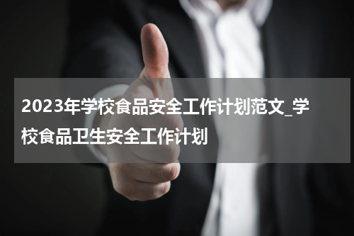 2023年学校食品安全工作计划范文_学校食品卫生安全工作计划