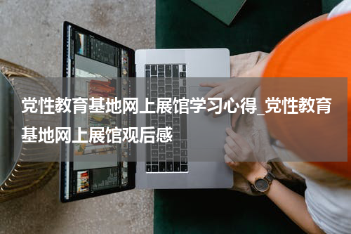 党性教育基地网上展馆学习心得_党性教育基地网上展馆观后感