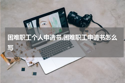 困难职工个人申请书,困难职工申请书怎么写