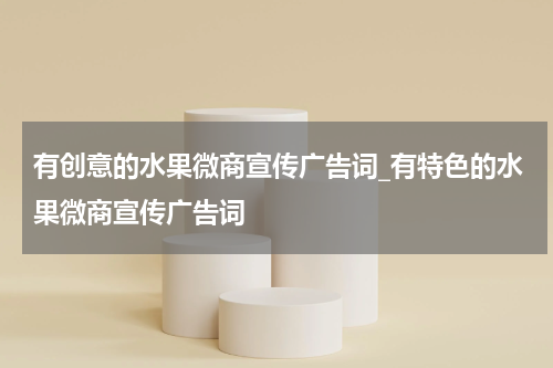 有创意的水果微商宣传广告词_有特色的水果微商宣传广告词