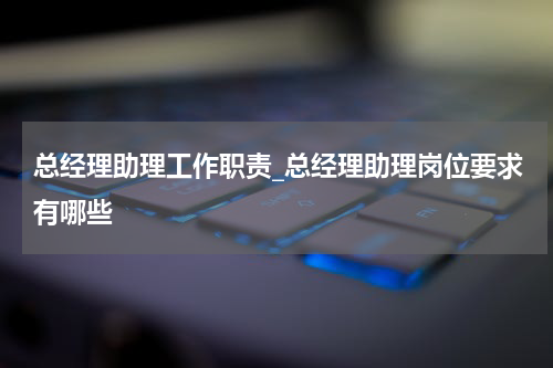 总经理助理工作职责_总经理助理岗位要求有哪些