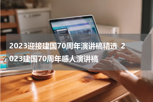 2023迎接建国70周年演讲稿精选_2023建国70周年感人演讲稿