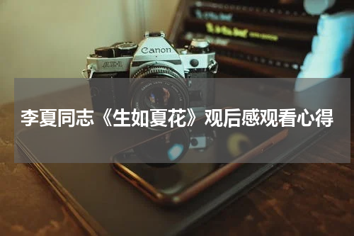 李夏同志《生如夏花》观后感观看心得