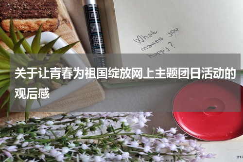 关于让青春为祖国绽放网上主题团日活动的观后感