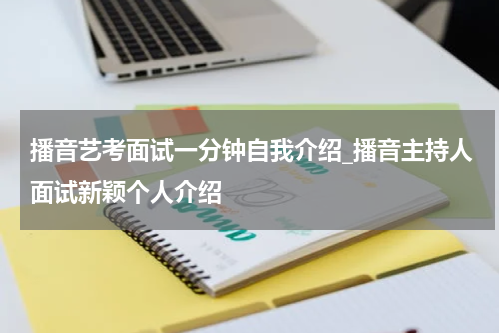 播音艺考面试一分钟自我介绍_播音主持人面试新颖个人介绍