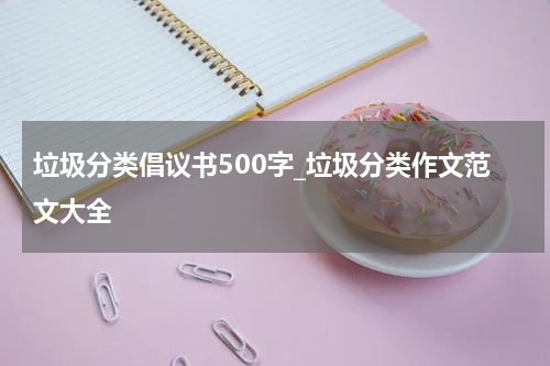 垃圾分类倡议书500字_垃圾分类作文范文大全
