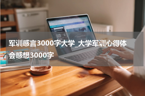 军训感言3000字大学_大学军训心得体会感想3000字