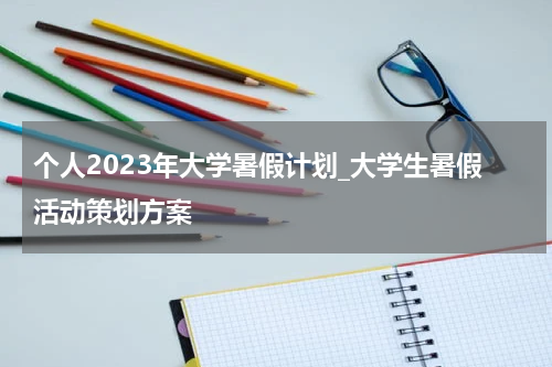 个人2023年大学暑假计划_大学生暑假活动策划方案