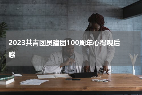 2023共青团员建团100周年心得观后感