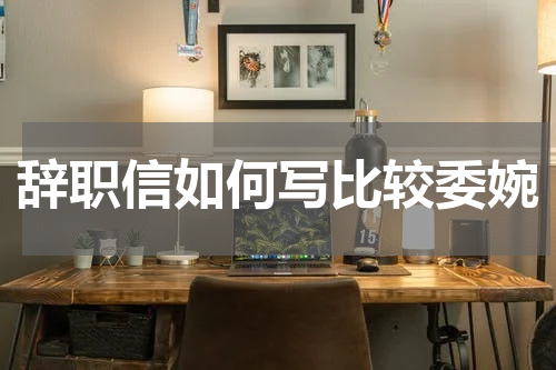 辞职信如何写比较委婉