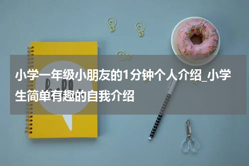 小学一年级小朋友的1分钟个人介绍_小学生简单有趣的自我介绍