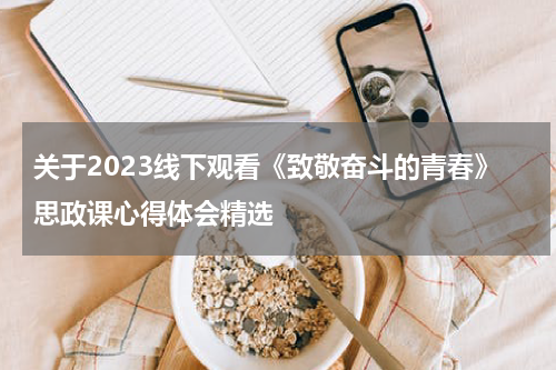 关于2023线下观看《致敬奋斗的青春》思政课心得体会精选