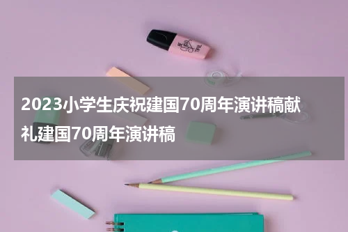 2023小学生庆祝建国70周年演讲稿献礼建国70周年演讲稿