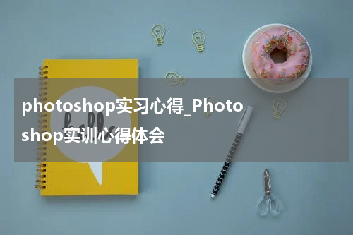 photoshop实习心得_Photoshop实训心得体会