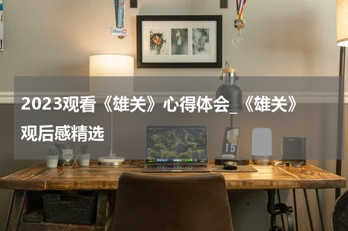 2023观看《雄关》心得体会_《雄关》观后感精选