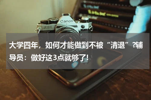 大学四年，如何才能做到不被“清退”?辅导员：做好这3点就够了!