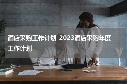 酒店采购工作计划_2023酒店采购年度工作计划