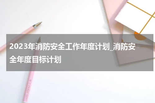 2023年消防安全工作年度计划_消防安全年度目标计划