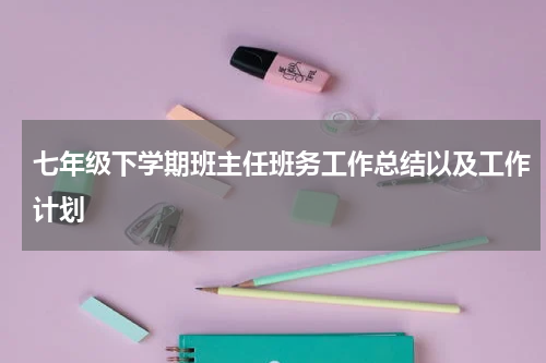 七年级下学期班主任班务工作总结以及工作计划